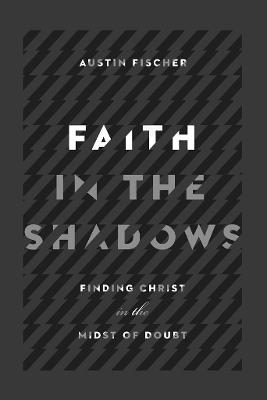 Faith in the Shadows – Finding Christ in the Midst of Doubt - Austin Fischer,Brian Zahnd - cover