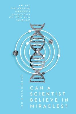 Can a Scientist Believe in Miracles? – An MIT Professor Answers Questions on God and Science - Ian Hutchinson - cover