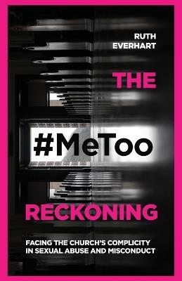 The #MeToo Reckoning – Facing the Church`s Complicity in Sexual Abuse and Misconduct - Ruth Everhart - cover