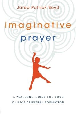 Imaginative Prayer – A Yearlong Guide for Your Child`s Spiritual Formation - Jared Patrick Boyd - cover