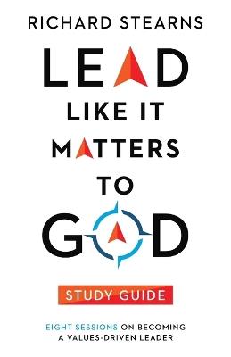 Lead Like It Matters to God Study Guide – Eight Sessions on Becoming a Values–Driven Leader - Richard Stearns - cover
