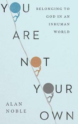 You Are Not Your Own – Belonging to God in an Inhuman World - Alan Noble - cover
