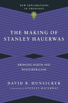The Making of Stanley Hauerwas – Bridging Barth and Postliberalism - David B. Hunsicker,Stanley Hauerwas - cover