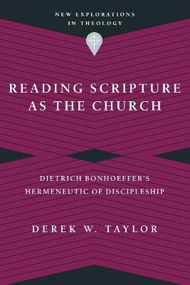 Reading Scripture as the Church – Dietrich Bonhoeffer`s Hermeneutic of Discipleship - Derek W. Taylor - cover