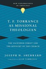 T. F. Torrance as Missional Theologian – The Ascended Christ and the Ministry of the Church