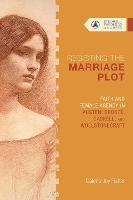 Resisting the Marriage Plot – Faith and Female Agency in Austen, Brontë, Gaskell, and Wollstonecraft - Dalene Joy Fisher - cover