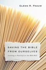 Saving the Bible from Ourselves - Learning to Read and Live the Bible Well