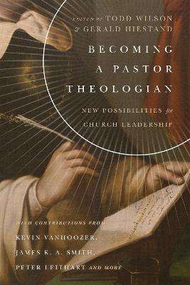 Becoming a Pastor Theologian - New Possibilities for Church Leadership - Todd Wilson,Gerald L. Hiestand - cover
