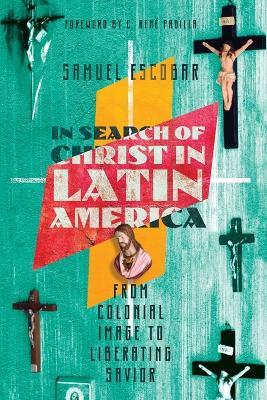 In Search of Christ in Latin America - From Colonial Image to Liberating Savior - Samuel Escobar,C. Rene Padilla - cover