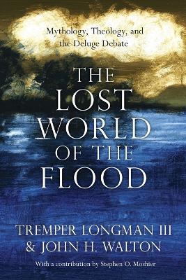 The Lost World of the Flood - Mythology, Theology, and the Deluge Debate - Tremper Longman Iii,John H. Walton,Stephen O. Moshier - cover