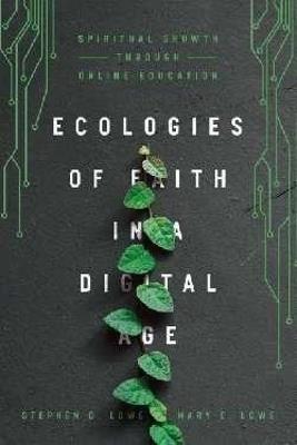Ecologies of Faith in a Digital Age – Spiritual Growth Through Online Education - Stephen D. Lowe,Mary E. Lowe - cover