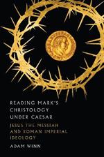Reading Mark`s Christology Under Caesar – Jesus the Messiah and Roman Imperial Ideology