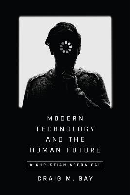 Modern Technology and the Human Future – A Christian Appraisal - Craig M. Gay - cover