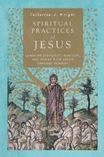 Spiritual Practices of Jesus – Learning Simplicity, Humility, and Prayer with Luke`s Earliest Readers