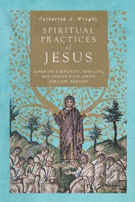 Spiritual Practices of Jesus – Learning Simplicity, Humility, and Prayer with Luke`s Earliest Readers - Catherine J. Wright - cover