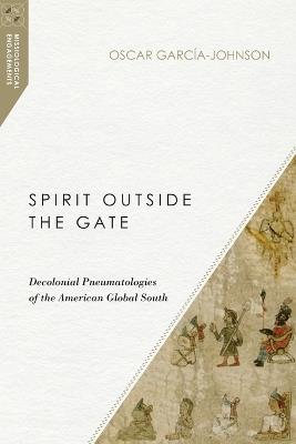 Spirit Outside the Gate – Decolonial Pneumatologies of the American Global South - Oscar García–johnson - cover
