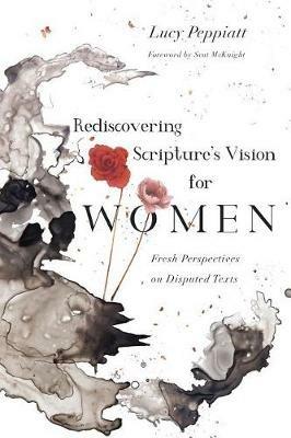 Rediscovering Scripture`s Vision for Women – Fresh Perspectives on Disputed Texts - Lucy Peppiatt,Scot Mcknight - cover