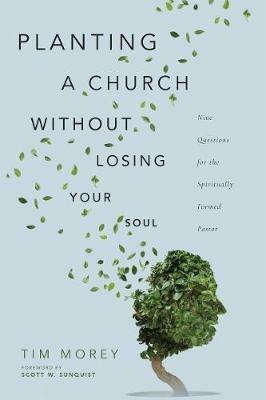 Planting a Church Without Losing Your Soul - Nine Questions for the Spiritually Formed Pastor - Tim Morey,Scott W. Sunquist - cover