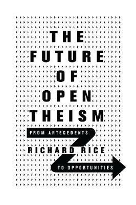 The Future of Open Theism – From Antecedents to Opportunities - Richard Rice - cover