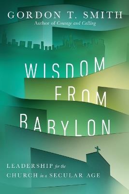 Wisdom from Babylon - Leadership for the Church in a Secular Age - Gordon T. Smith - cover