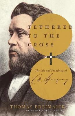 Tethered to the Cross - The Life and Preaching of Charles H. Spurgeon - Thomas Breimaier - cover