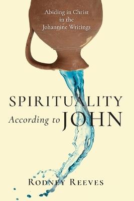 Spirituality According to John - Abiding in Christ in the Johannine Writings - Rodney Reeves - cover