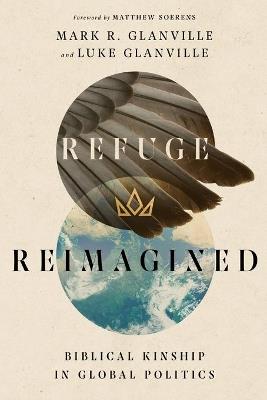 Refuge Reimagined - Biblical Kinship in Global Politics - Mark R. Glanville,Luke Glanville,Matthew Soerens - cover
