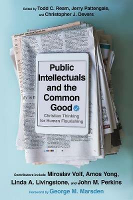 Public Intellectuals and the Common Good - Christian Thinking for Human Flourishing - Todd C. Ream,Jerry A. Pattengale,Christopher J. Devers - cover