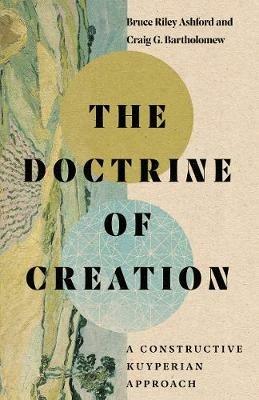 The Doctrine of Creation – A Constructive Kuyperian Approach - Bruce Riley Ashford,Craig G. Bartholomew - cover