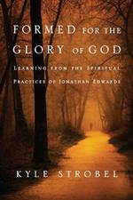 Formed for the Glory of God - Learning from the Spiritual Practices of Jonathan Edwards