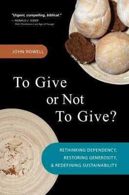 To Give or Not to Give: Rethinking Dependency, Restoring Generosity, and Redefining Sustainability - John Rowell - cover
