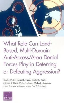 What Role Can Land-Based, Multi-Domain Anti-Access/Area Denial Forces Play in Deterring or Defeating Aggression? - Timothy M Bonds,Joel B Predd,Timothy R Heath - cover