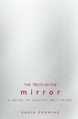 The Truth in the Mirror: A Guide to Healthy Self-Image - Karla Downing - cover