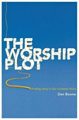 The Worship Plot: Finding Unity in Our Common Story - Dan Boone - cover