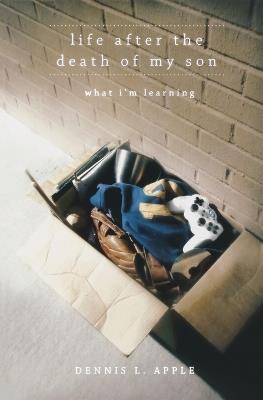 Life After the Death of My Son: What I'm Learning - Dennis L Apple - cover