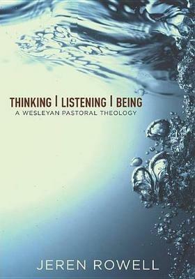 Thinking, Listening, Being: A Wesleyan Pastoral Theology - Jeren Rowell - cover