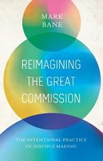 Reimagining the Great Commission: The Intentional Practice of Disciple Making