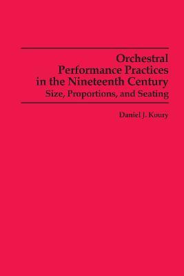 Orchestral Performance Practices in the Nineteenth Century: Size, Proportions, and Seating - Daniel J. Koury - cover