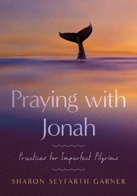 Praying with Jonah: Practices for Imperfect Pilgrims - Sharon Seyfarth Garner - cover