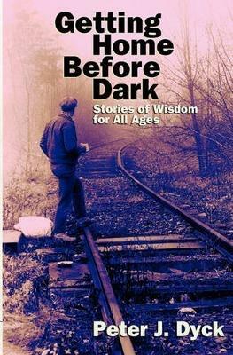 Getting Home Before Dark: Stories of Wisdom for All Ages - Peter J. Dyck - cover