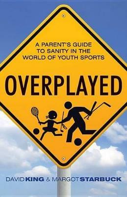 Overplayed: A Parent's Guide to Sanity in the World of Youth Sports - David King,Margot Starbuck - cover