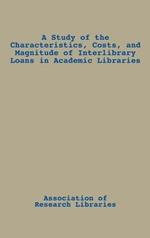A Study of the Characteristics, Costs, and Magnitude of Interlibrary Loans in Academic Libraries
