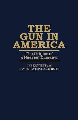 The Gun in America: The Origins of a National Dilemma - James Anderson,Lee Kennett - cover