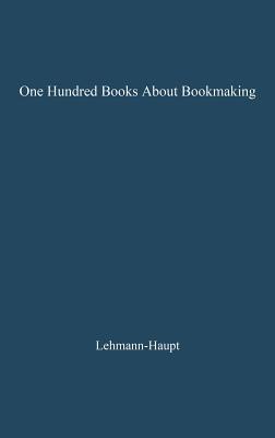 One Hundred Books about Bookmaking: A Guide to the Study and Appreciation of Printing - Hellmut Lehmann Haupt - cover
