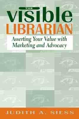 The Visible Librarian: Asserting Your Value with Marketing and Advocacy - cover