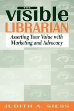 The Visible Librarian: Asserting Your Value with Marketing and Advocacy