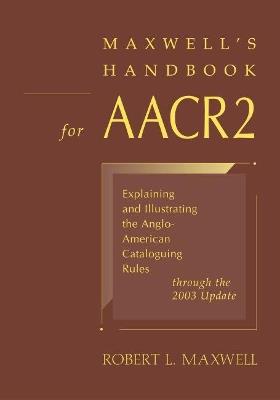 Maxwell's Handbook for AACR2: Explaining and Illustrating the Anglo-American Cataloguing Rules Through the 2003 Update - cover