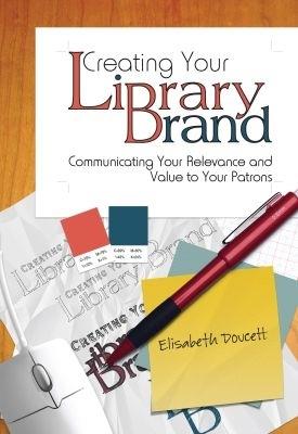 Creating Your Library Brand: Communicating Your Relevance and Value to Your Patrons - cover