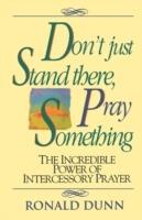 Don't Just Stand there, Pray Something: The Incredible Power of Intercessory Prayer - Ronald Dunn - cover