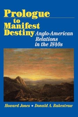 Prologue to Manifest Destiny: Anglo-American Relations in the 1840's - Howard Jones,Donald A. Rakestraw - cover